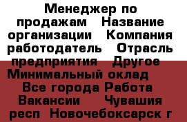 Менеджер по продажам › Название организации ­ Компания-работодатель › Отрасль предприятия ­ Другое › Минимальный оклад ­ 1 - Все города Работа » Вакансии   . Чувашия респ.,Новочебоксарск г.